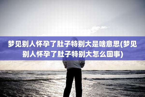 梦见别人怀孕了肚子特别大是啥意思(梦见别人怀孕了肚子特别大怎么回事)