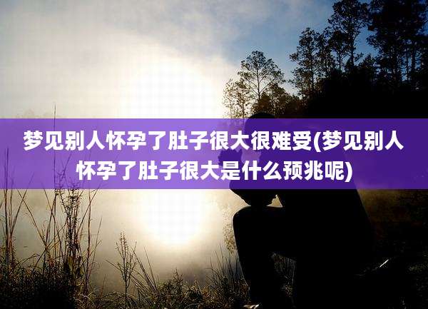梦见别人怀孕了肚子很大很难受(梦见别人怀孕了肚子很大是什么预兆呢)