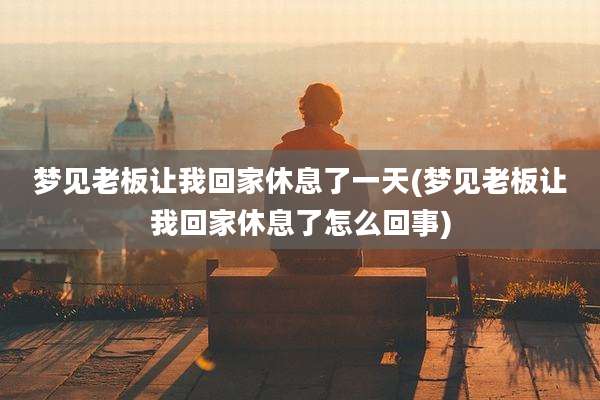 梦见老板让我回家休息了一天(梦见老板让我回家休息了怎么回事)