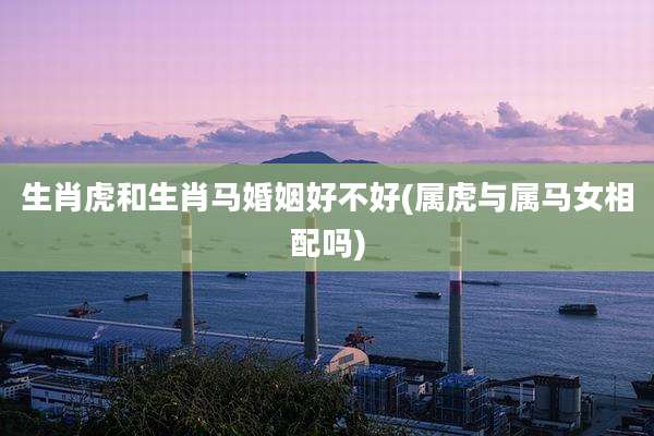 生肖虎和生肖马婚姻好不好(属虎与属马女相配吗)