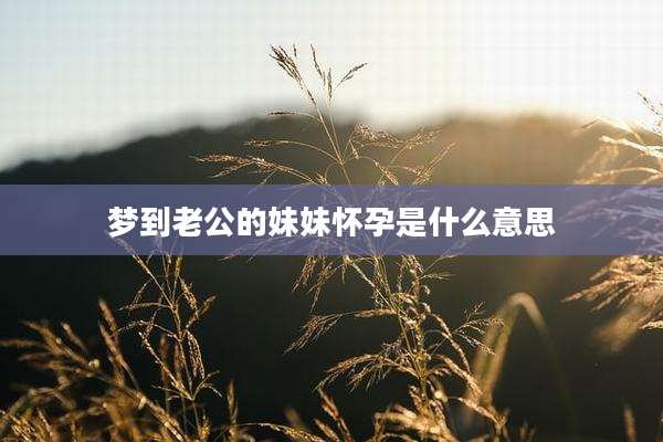 梦到老公的妹妹怀孕是什么意思