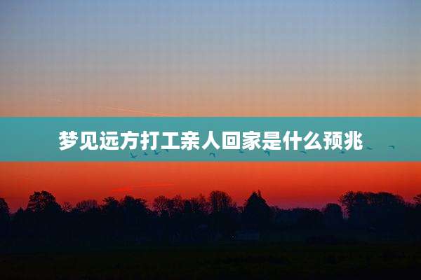 梦见远方打工亲人回家是什么预兆