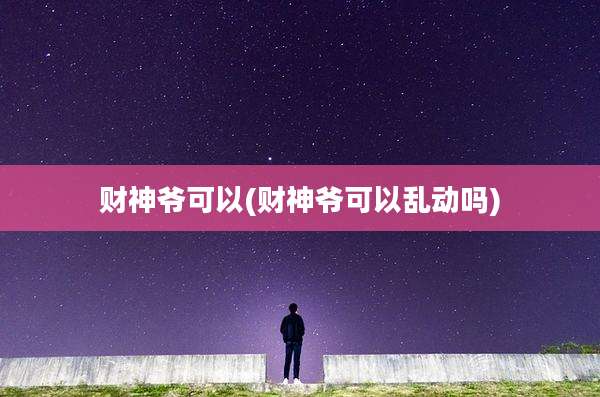 财神爷可以(财神爷可以乱动吗)