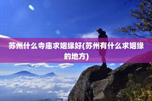苏州什么寺庙求姻缘好(苏州有什么求姻缘的地方)