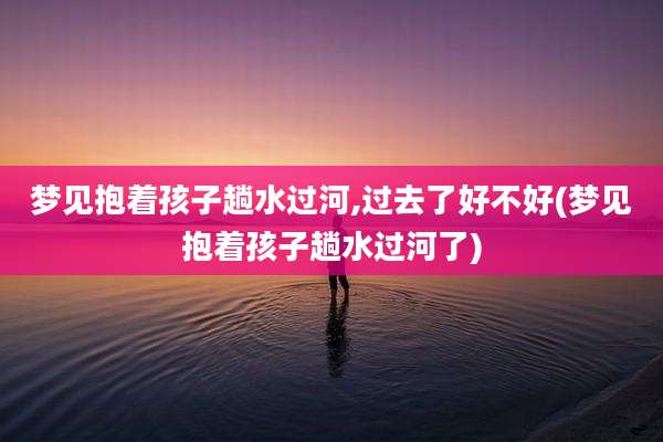 梦见抱着孩子趟水过河,过去了好不好(梦见抱着孩子趟水过河了)