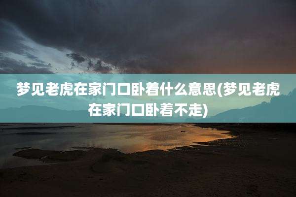 梦见老虎在家门口卧着什么意思(梦见老虎在家门口卧着不走)