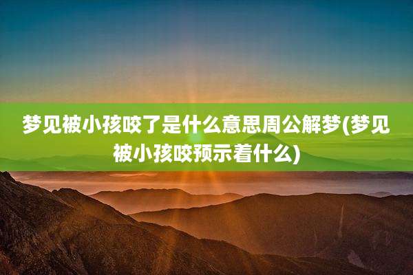 梦见被小孩咬了是什么意思周公解梦(梦见被小孩咬预示着什么)