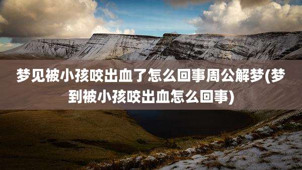 梦见被小孩咬出血了怎么回事周公解梦(梦到被小孩咬出血怎么回事)