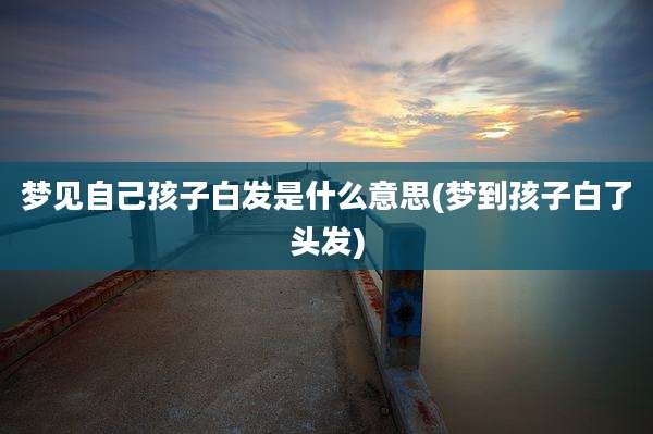 梦见自己孩子白发是什么意思(梦到孩子白了头发)