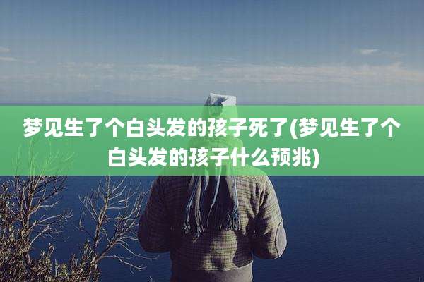 梦见生了个白头发的孩子死了(梦见生了个白头发的孩子什么预兆)