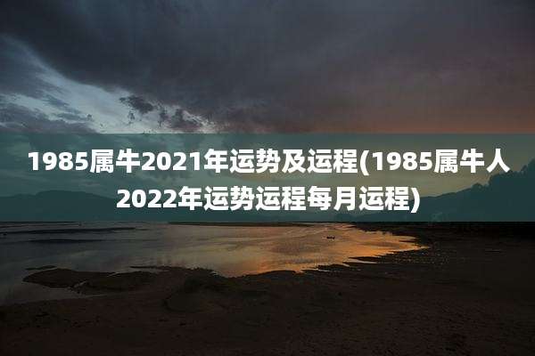 1985属牛2021年运势及运程(1985属牛人2022年运势运程每月运程)