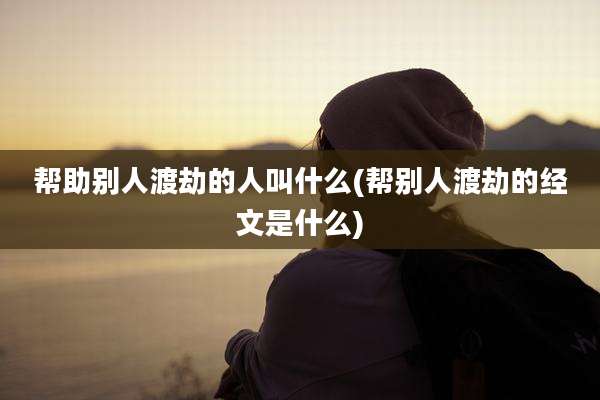 帮助别人渡劫的人叫什么(帮别人渡劫的经文是什么)