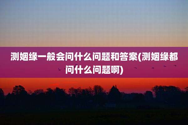 测姻缘一般会问什么问题和答案(测姻缘都问什么问题啊)