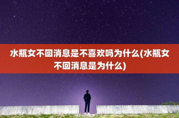 水瓶女不回消息是不喜欢吗为什么(水瓶女不回消息是为什么)