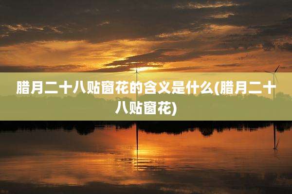 腊月二十八贴窗花的含义是什么(腊月二十八贴窗花)