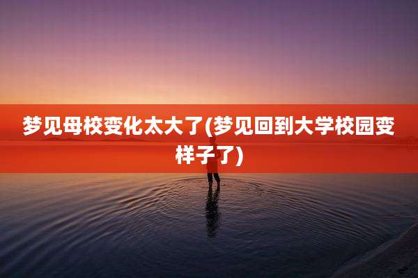 梦见母校变化太大了(梦见回到大学校园变样子了)