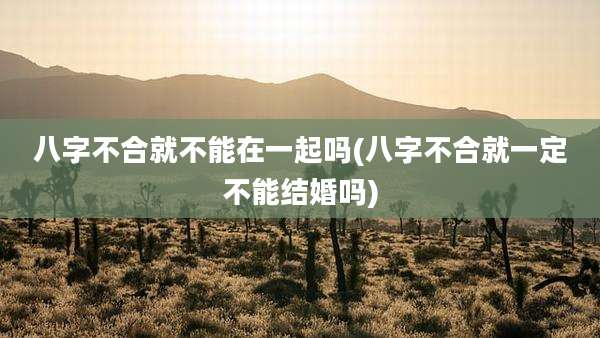 八字不合就不能在一起吗(八字不合就一定不能结婚吗)
