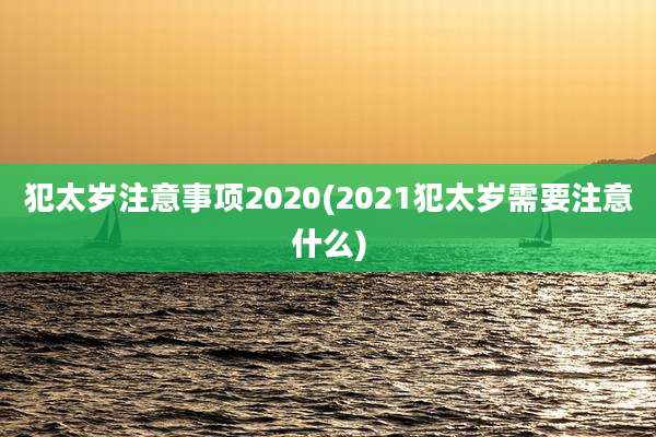 犯太岁注意事项2020(2021犯太岁需要注意什么)