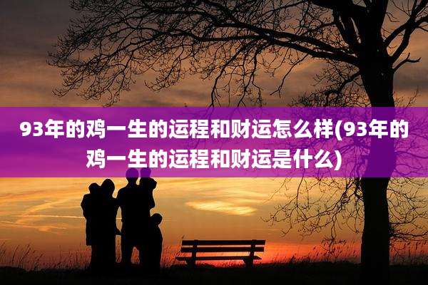 93年的鸡一生的运程和财运怎么样(93年的鸡一生的运程和财运是什么)