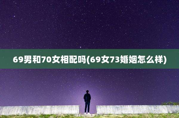 69男和70女相配吗(69女73婚姻怎么样)