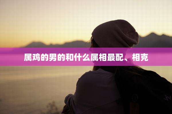 属鸡的男的和什么属相最配、相克