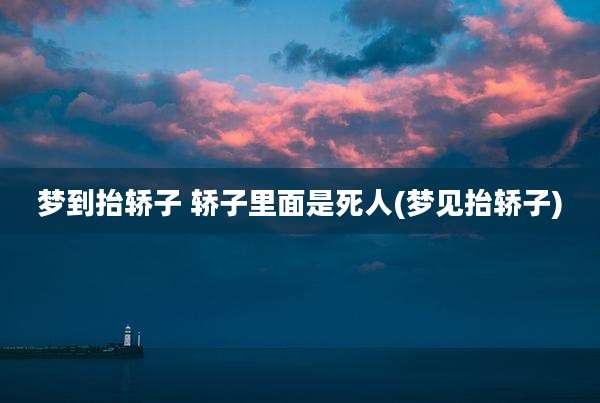 梦到抬轿子 轿子里面是死人(梦见抬轿子)