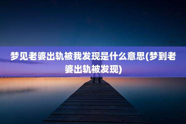 梦见老婆出轨被我发现是什么意思(梦到老婆出轨被发现)