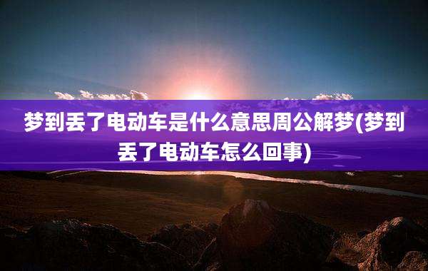 梦到丢了电动车是什么意思周公解梦(梦到丢了电动车怎么回事)