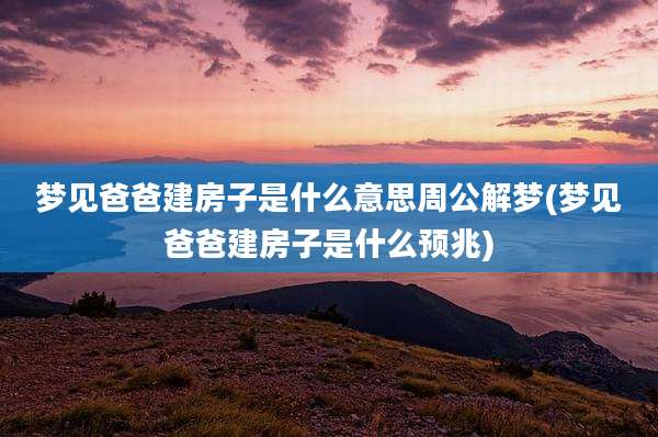 梦见爸爸建房子是什么意思周公解梦(梦见爸爸建房子是什么预兆)