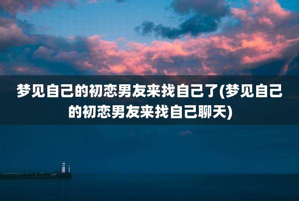 梦见自己的初恋男友来找自己了(梦见自己的初恋男友来找自己聊天)