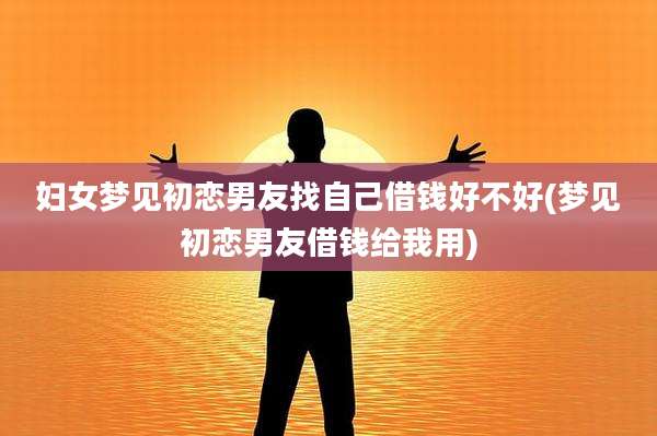 妇女梦见初恋男友找自己借钱好不好(梦见初恋男友借钱给我用)