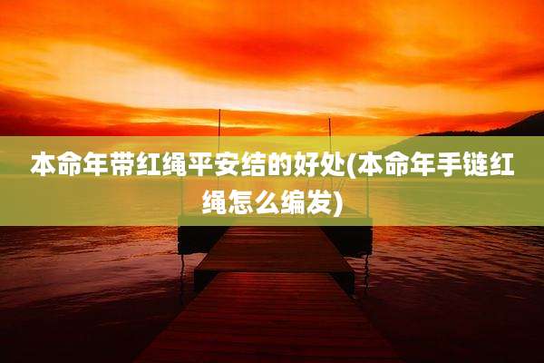 本命年带红绳平安结的好处(本命年手链红绳怎么编发)