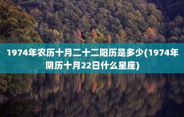 1974年农历十月二十二阳历是多少(1974年阴历十月22日什么星座)