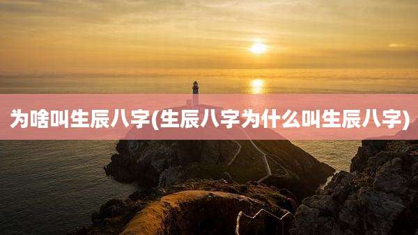 为啥叫生辰八字(生辰八字为什么叫生辰八字)