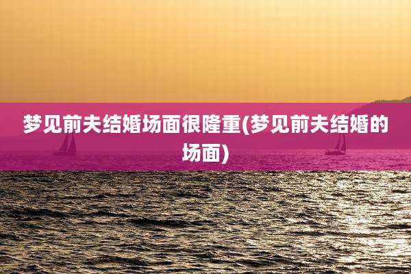 梦见前夫结婚场面很隆重(梦见前夫结婚的场面)