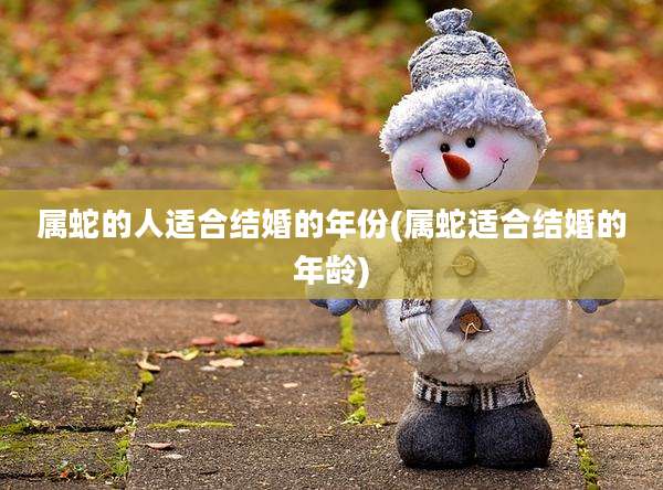 属蛇的人适合结婚的年份(属蛇适合结婚的年龄)