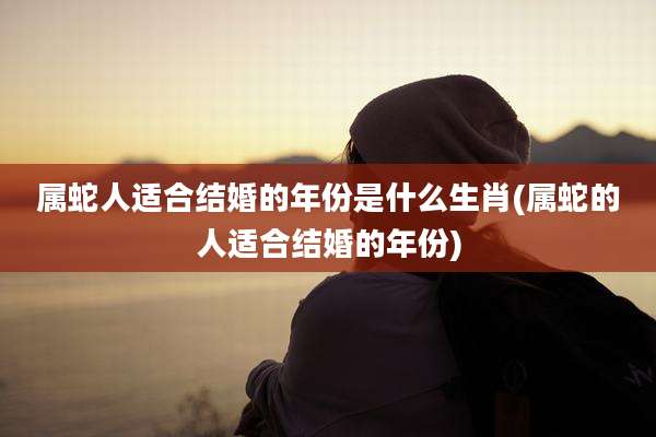 属蛇人适合结婚的年份是什么生肖(属蛇的人适合结婚的年份)