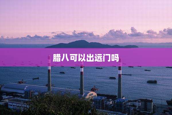 腊八可以出远门吗