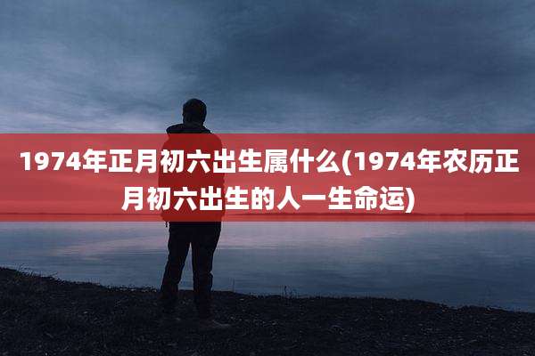 1974年正月初六出生属什么(1974年农历正月初六出生的人一生命运)