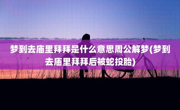 梦到去庙里拜拜是什么意思周公解梦(梦到去庙里拜拜后被蛇投胎)