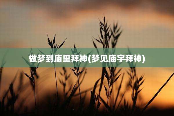 做梦到庙里拜神(梦见庙宇拜神)