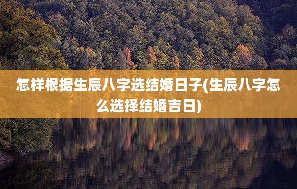 怎样根据生辰八字选结婚日子(生辰八字怎么选择结婚吉日)