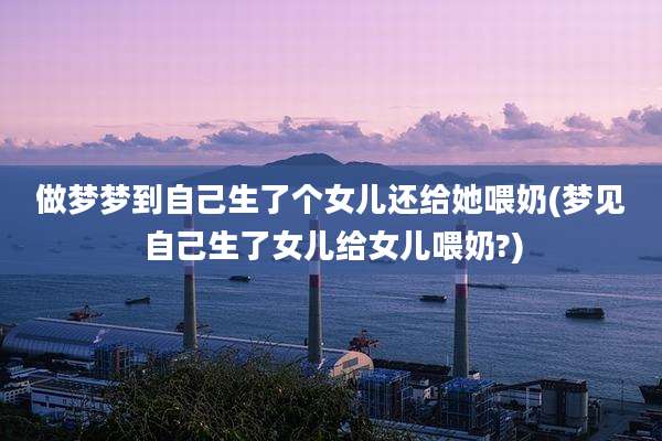 做梦梦到自己生了个女儿还给她喂奶(梦见自己生了女儿给女儿喂奶?)