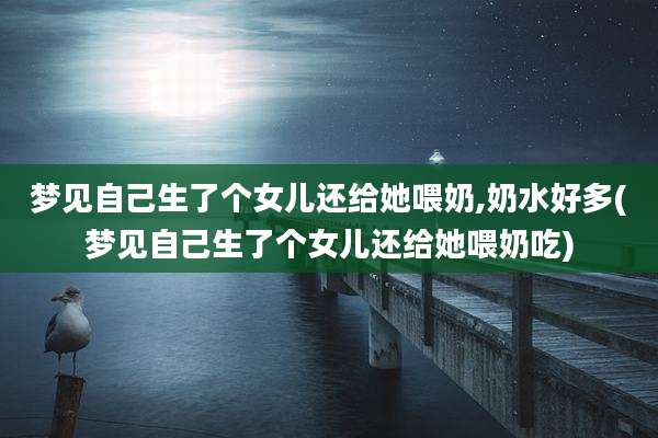 梦见自己生了个女儿还给她喂奶,奶水好多(梦见自己生了个女儿还给她喂奶吃)