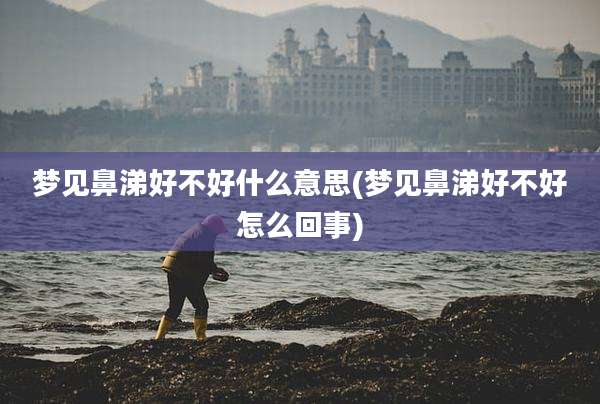 梦见鼻涕好不好什么意思(梦见鼻涕好不好怎么回事)