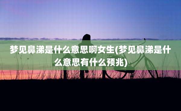 梦见鼻涕是什么意思啊女生(梦见鼻涕是什么意思有什么预兆)