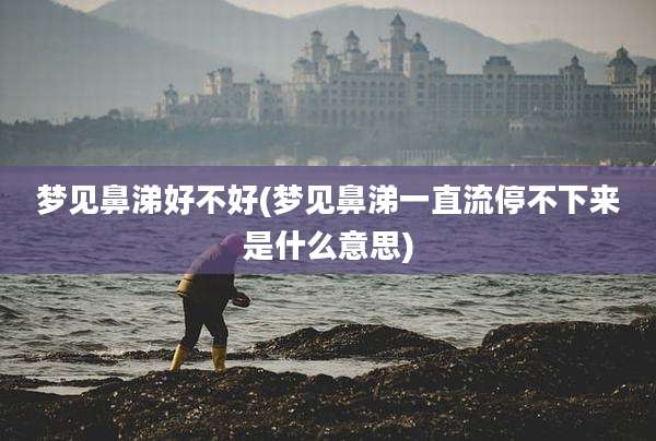 梦见鼻涕好不好(梦见鼻涕一直流停不下来是什么意思)