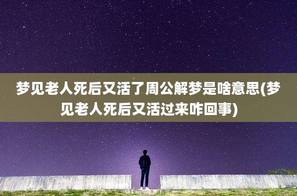梦见老人死后又活了周公解梦是啥意思(梦见老人死后又活过来咋回事)