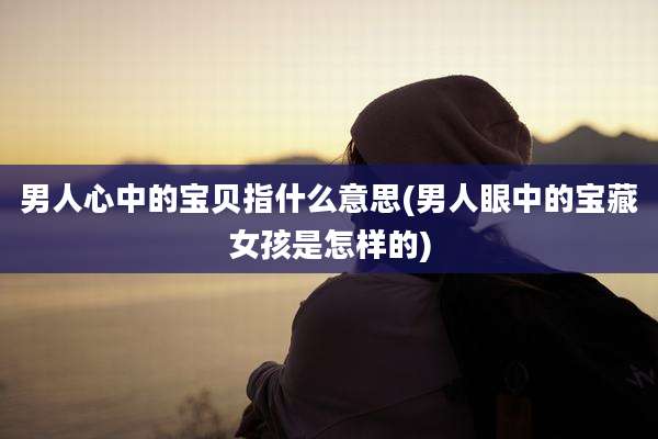 男人心中的宝贝指什么意思(男人眼中的宝藏女孩是怎样的)