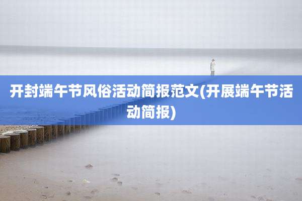 开封端午节风俗活动简报范文(开展端午节活动简报)